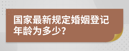 国家最新规定婚姻登记年龄为多少？