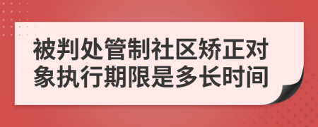 被判处管制社区矫正对象执行期限是多长时间