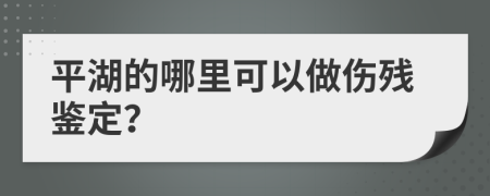 平湖的哪里可以做伤残鉴定？