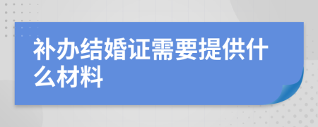 补办结婚证需要提供什么材料