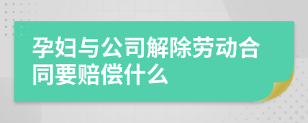 孕妇与公司解除劳动合同要赔偿什么