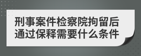 刑事案件检察院拘留后通过保释需要什么条件