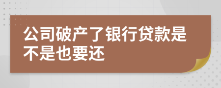 公司破产了银行贷款是不是也要还