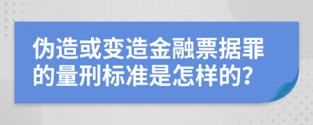 伪造或变造金融票据罪的量刑标准是怎样的？