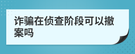 诈骗在侦查阶段可以撤案吗