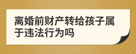 离婚前财产转给孩子属于违法行为吗