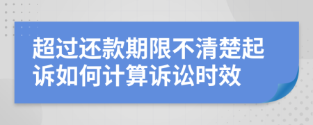 超过还款期限不清楚起诉如何计算诉讼时效