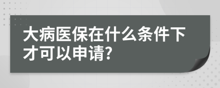 大病医保在什么条件下才可以申请?