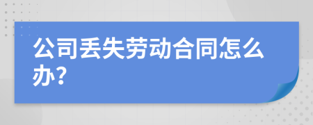 公司丢失劳动合同怎么办？