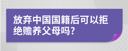 放弃中国国籍后可以拒绝赡养父母吗?