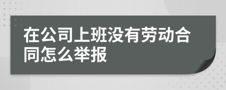 在公司上班没有劳动合同怎么举报