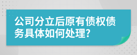 公司分立后原有债权债务具体如何处理?