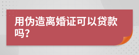 用伪造离婚证可以贷款吗？