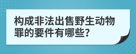 构成非法出售野生动物罪的要件有哪些？