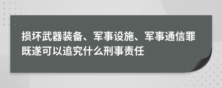 损坏武器装备、军事设施、军事通信罪既遂可以追究什么刑事责任