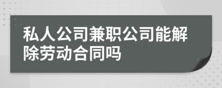 私人公司兼职公司能解除劳动合同吗