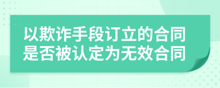 以欺诈手段订立的合同是否被认定为无效合同