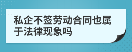 私企不签劳动合同也属于法律现象吗