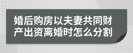 婚后购房以夫妻共同财产出资离婚时怎么分割