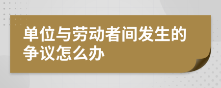 单位与劳动者间发生的争议怎么办