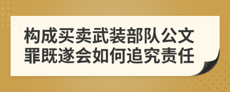 构成买卖武装部队公文罪既遂会如何追究责任