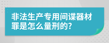 非法生产专用间谍器材罪是怎么量刑的?