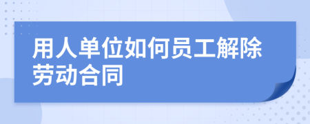 用人单位如何员工解除劳动合同