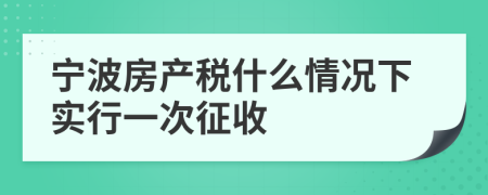 宁波房产税什么情况下实行一次征收