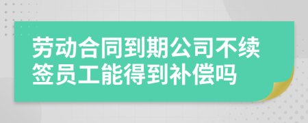 劳动合同到期公司不续签员工能得到补偿吗