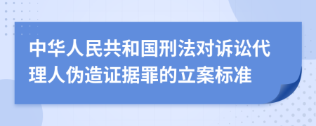 中华人民共和国刑法对诉讼代理人伪造证据罪的立案标准