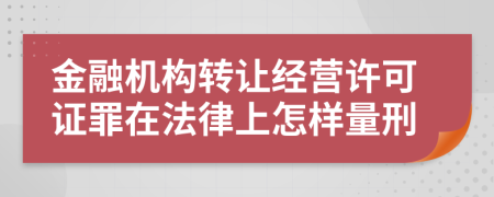 金融机构转让经营许可证罪在法律上怎样量刑