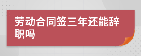 劳动合同签三年还能辞职吗