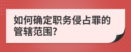 如何确定职务侵占罪的管辖范围?