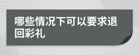 哪些情况下可以要求退回彩礼