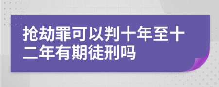 抢劫罪可以判十年至十二年有期徒刑吗