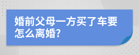 婚前父母一方买了车要怎么离婚?