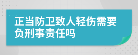 正当防卫致人轻伤需要负刑事责任吗