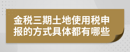 金税三期土地使用税申报的方式具体都有哪些