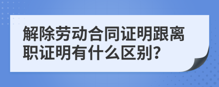 解除劳动合同证明跟离职证明有什么区别？