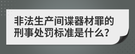 非法生产间谍器材罪的刑事处罚标准是什么？