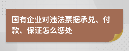 国有企业对违法票据承兑、付款、保证怎么惩处