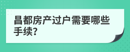 昌都房产过户需要哪些手续？