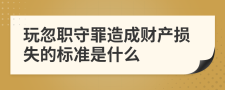 玩忽职守罪造成财产损失的标准是什么