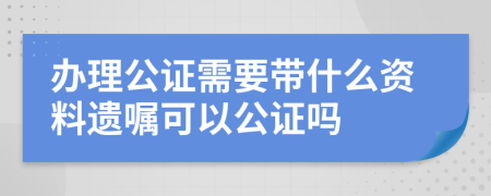 办理公证需要带什么资料遗嘱可以公证吗