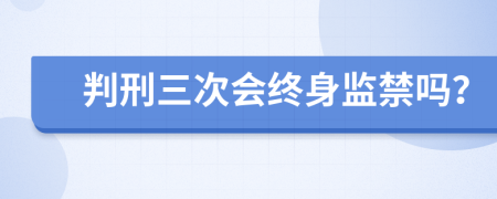 判刑三次会终身监禁吗？