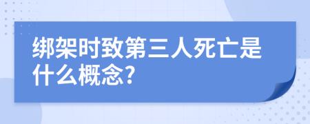 绑架时致第三人死亡是什么概念?