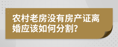 农村老房没有房产证离婚应该如何分割？