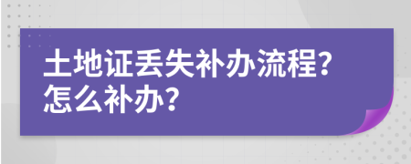 土地证丢失补办流程？怎么补办？