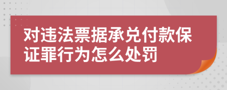 对违法票据承兑付款保证罪行为怎么处罚