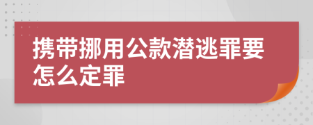 携带挪用公款潜逃罪要怎么定罪